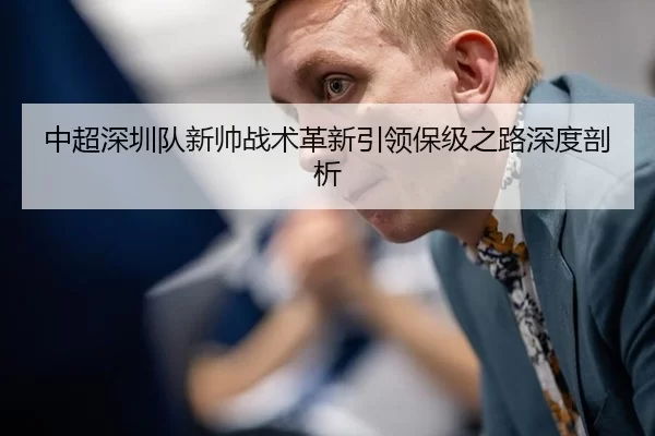 中超深圳队新帅战术革新引领保级之路深度剖析