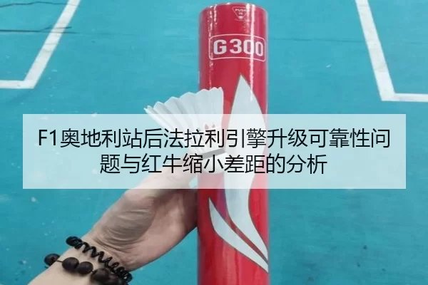 F1奥地利站后法拉利引擎升级可靠性问题与红牛缩小差距的分析